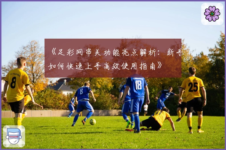 《足彩网串关功能亮点解析:新手如何快速上手高效使用指南》