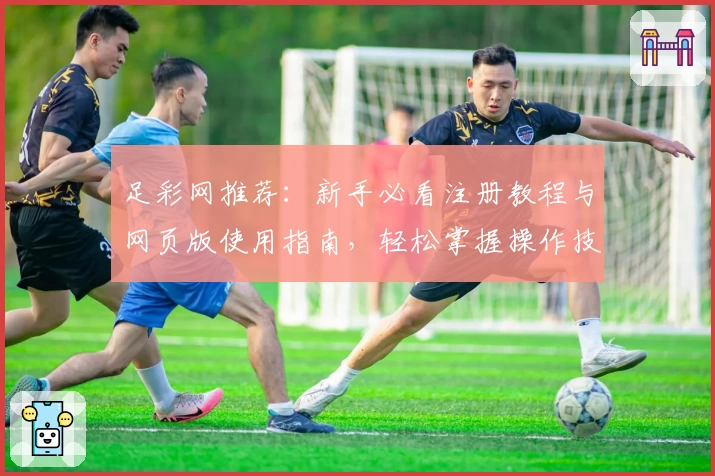 足彩网推荐：新手必看注册教程与网页版使用指南，轻松掌握操作技巧