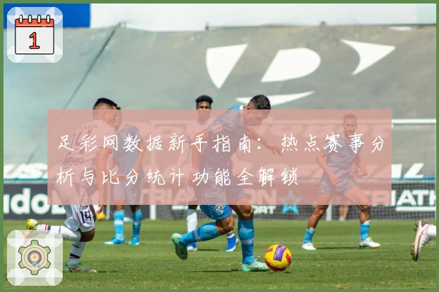 足彩网数据新手指南:热点赛事分析与比分统计功能全解锁