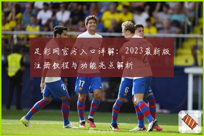 足彩网官方入口详解：2023最新版注册教程与功能亮点解析