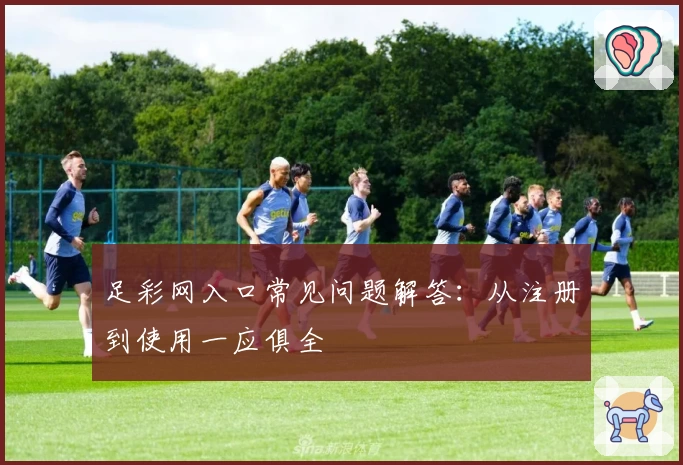 足彩网入口常见问题解答：从注册到使用一应俱全