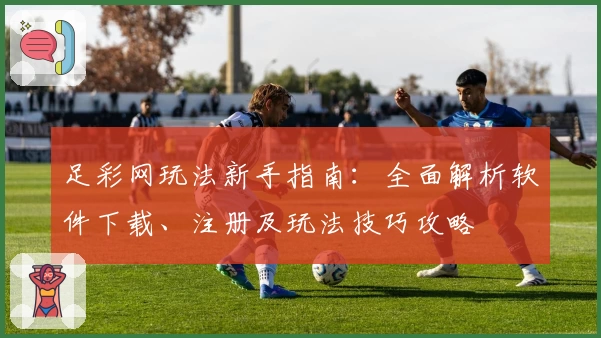 足彩网玩法新手指南:全面解析软件下载、注册及玩法技巧攻略