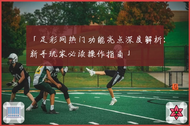「足彩网热门功能亮点深度解析：新手玩家必读操作指南」
