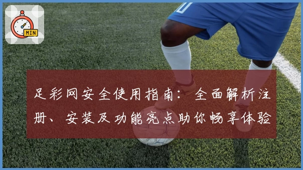 足彩网安全使用指南：全面解析注册、安装及功能亮点助你畅享体验