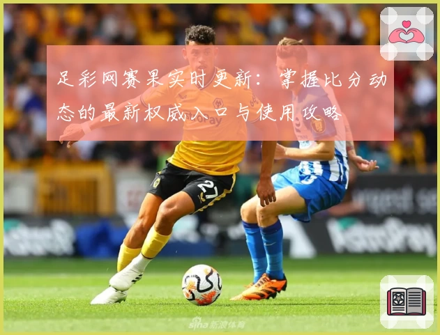 足彩网赛果实时更新:掌握比分动态的最新权威入口与使用攻略