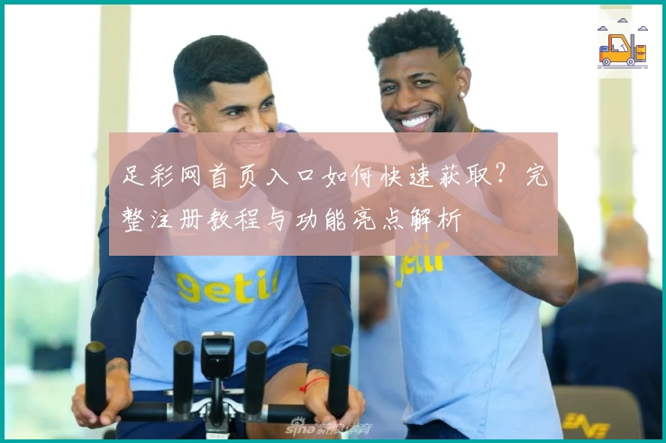 足彩网首页入口如何快速获取？完整注册教程与功能亮点解析