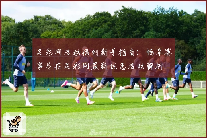 足彩网活动福利新手指南:畅享赛事尽在足彩网最新优惠活动解析