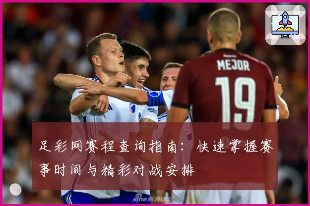 足彩网赛程查询指南:快速掌握赛事时间与精彩对战安排