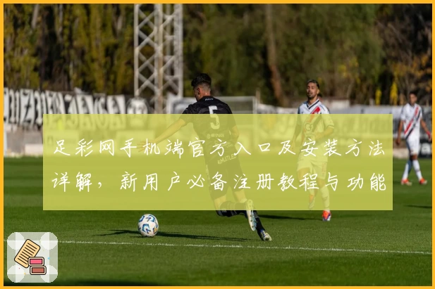足彩网手机端官方入口及安装方法详解,新用户必备注册教程与功能亮点梳理