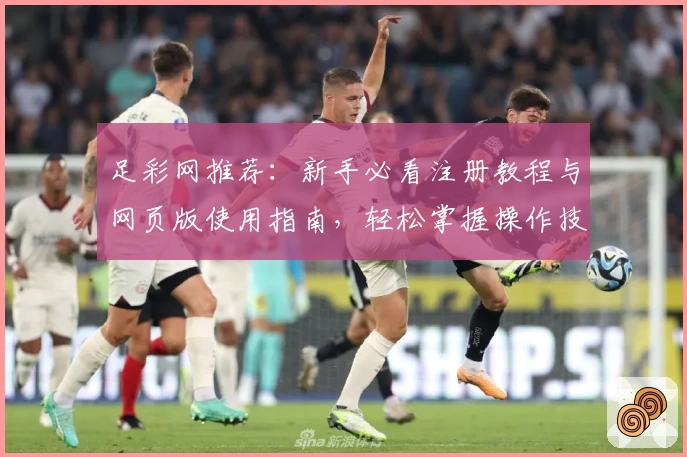 足彩网推荐：新手必看注册教程与网页版使用指南，轻松掌握操作技巧