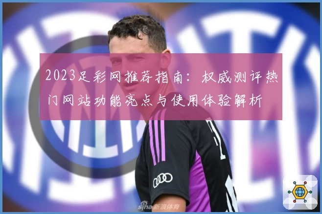 2023足彩网推荐指南：权威测评热门网站功能亮点与使用体验解析