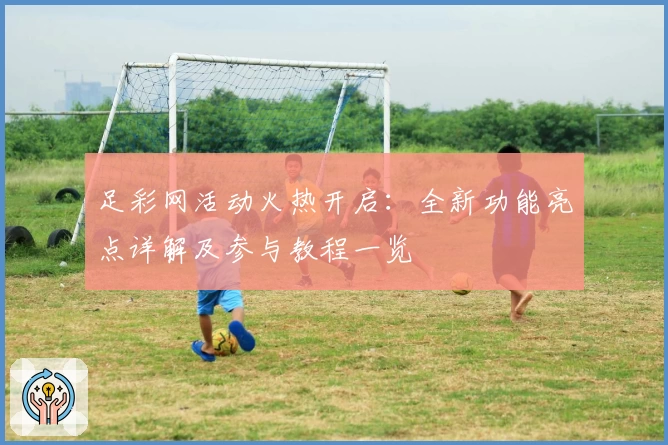 足彩网活动火热开启:全新功能亮点详解及参与教程一览