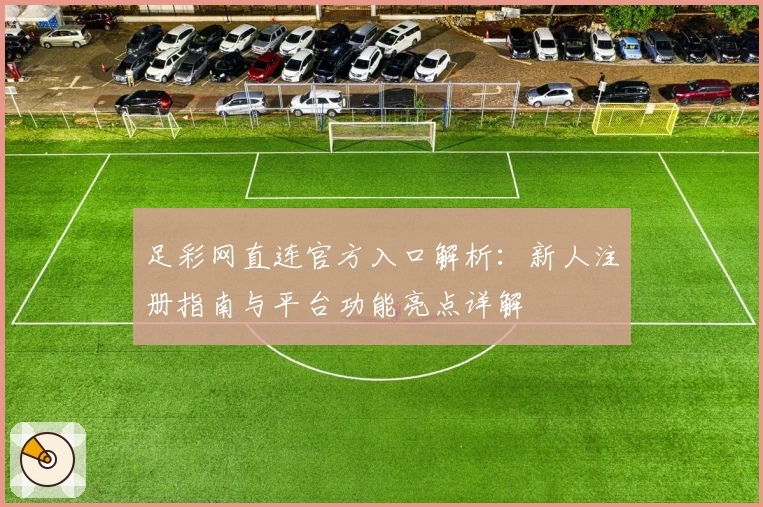 足彩网直连官方入口解析：新人注册指南与平台功能亮点详解