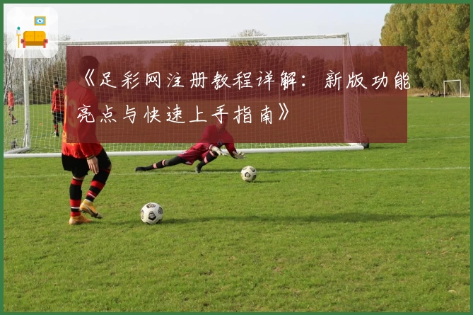 《足彩网注册教程详解：新版功能亮点与快速上手指南》