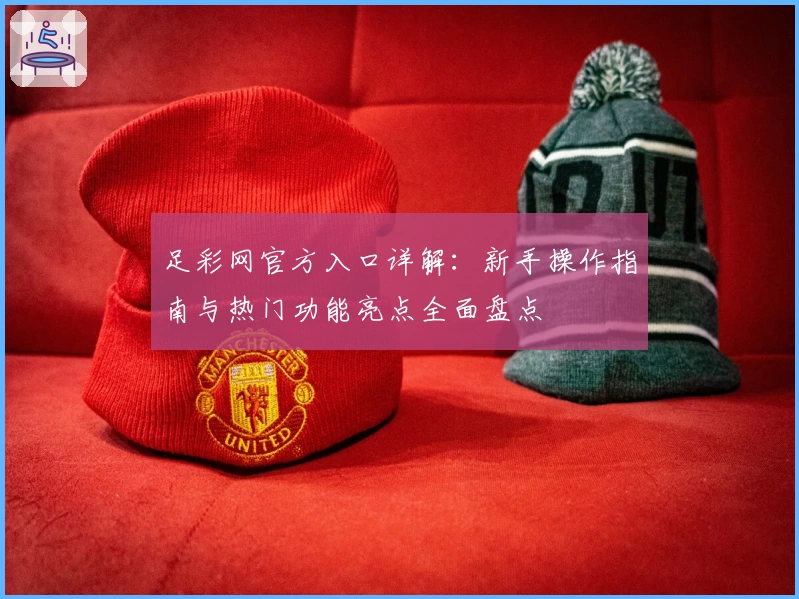 足彩网官方入口详解:新手操作指南与热门功能亮点全面盘点