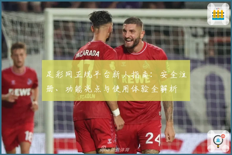 足彩网正规平台新人指南：安全注册、功能亮点与使用体验全解析