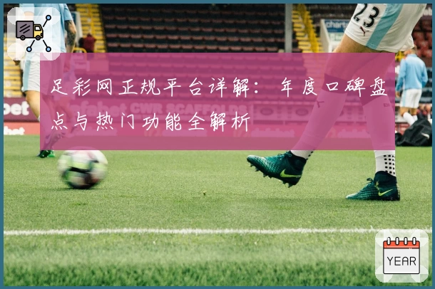 足彩网正规平台详解:年度口碑盘点与热门功能全解析