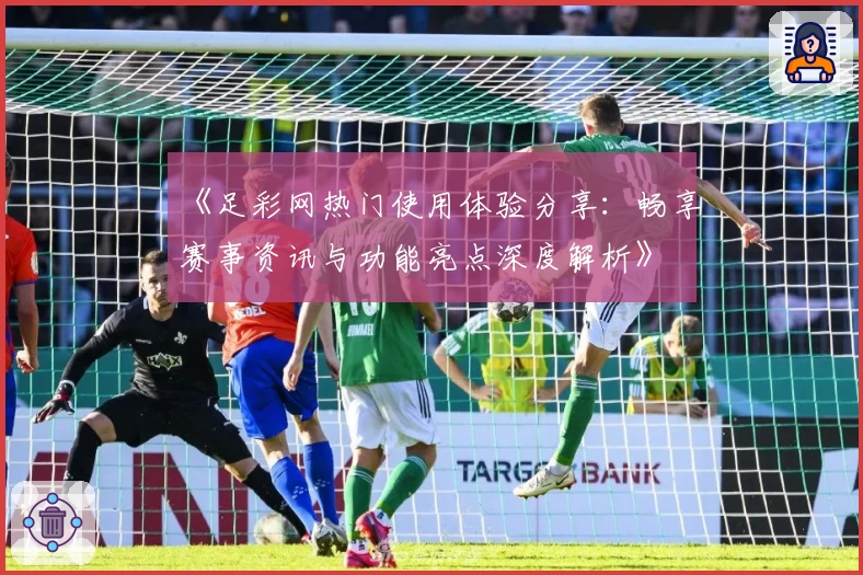 《足彩网热门使用体验分享:畅享赛事资讯与功能亮点深度解析》