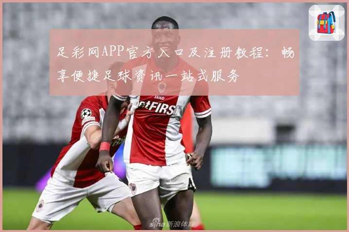 足彩网APP官方入口及注册教程：畅享便捷足球资讯一站式服务