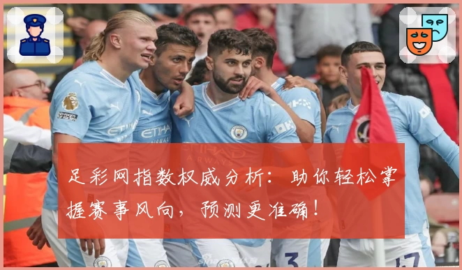 足彩网指数权威分析：助你轻松掌握赛事风向，预测更准确！