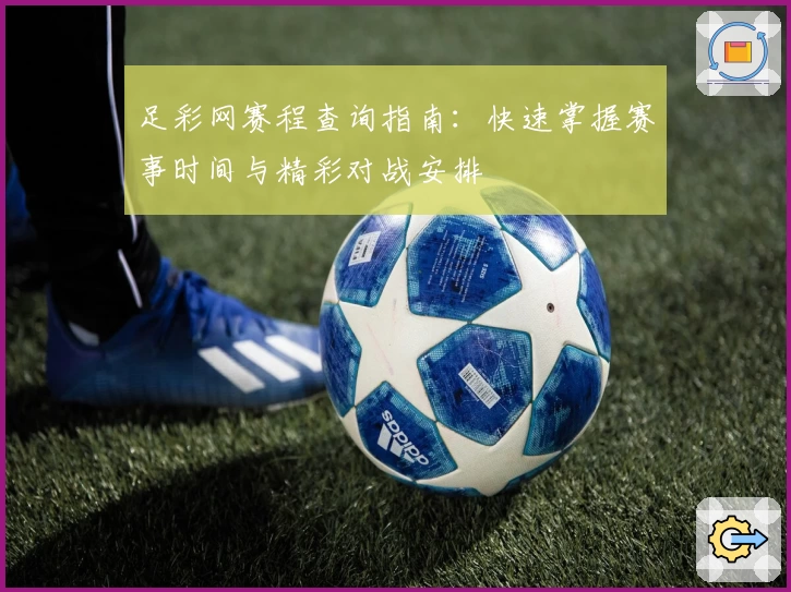 足彩网赛程查询指南:快速掌握赛事时间与精彩对战安排