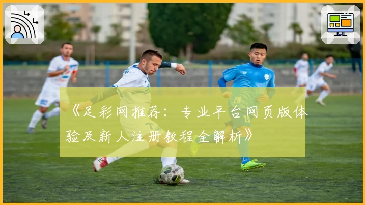 《足彩网推荐：专业平台网页版体验及新人注册教程全解析》