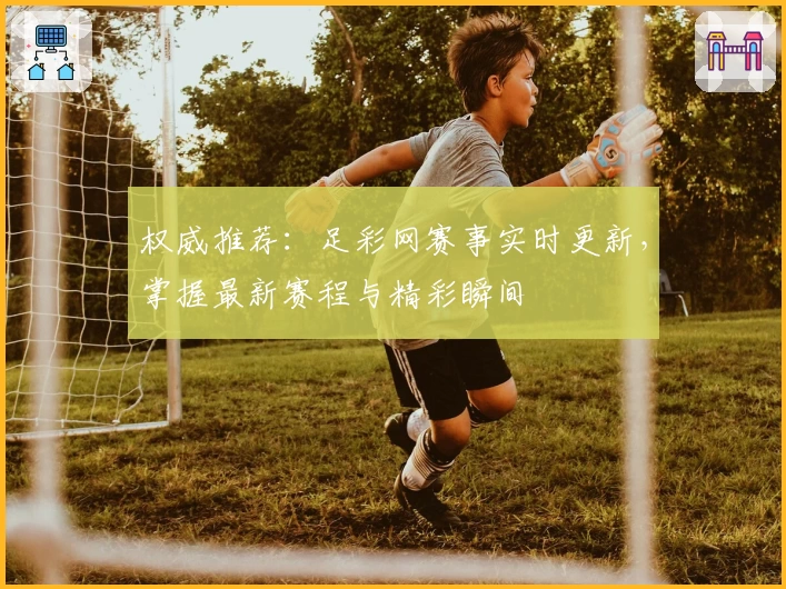 权威推荐：足彩网赛事实时更新，掌握最新赛程与精彩瞬间