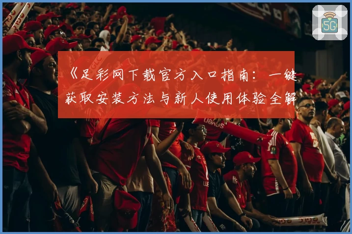 《足彩网下载官方入口指南：一键获取安装方法与新人使用体验全解析》