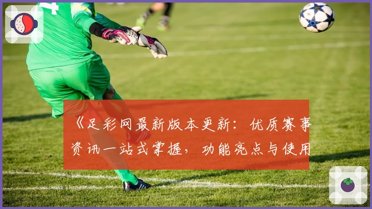 《足彩网最新版本更新：优质赛事资讯一站式掌握，功能亮点与使用体验详解》