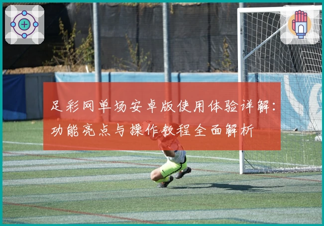 足彩网单场安卓版使用体验详解:功能亮点与操作教程全面解析